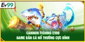 Cannon Fishing Ev99 – Game bắn cá nổ thưởng cực đỉnh